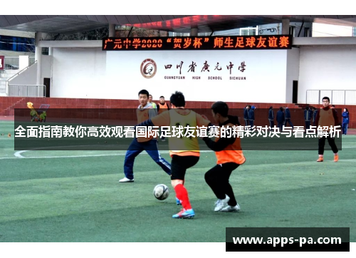 全面指南教你高效观看国际足球友谊赛的精彩对决与看点解析