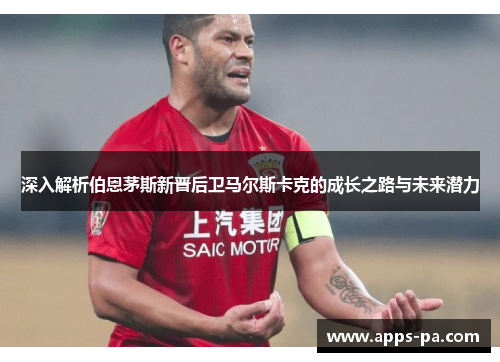 深入解析伯恩茅斯新晋后卫马尔斯卡克的成长之路与未来潜力