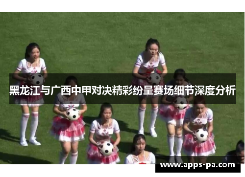 黑龙江与广西中甲对决精彩纷呈赛场细节深度分析